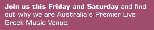 Join us this Friday and Saturday and find out why we are Australia’s Premier Live Greek Music Venue.